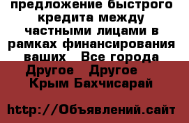 предложение быстрого кредита между частными лицами в рамках финансирования ваших - Все города Другое » Другое   . Крым,Бахчисарай